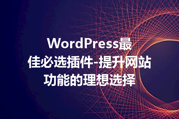 WordPress最佳必选插件-提升网站功能的理想选择