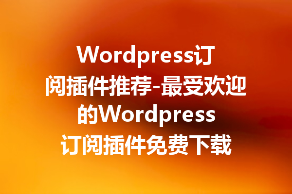 Wordpress订阅插件推荐-最受欢迎的Wordpress订阅插件免费下载