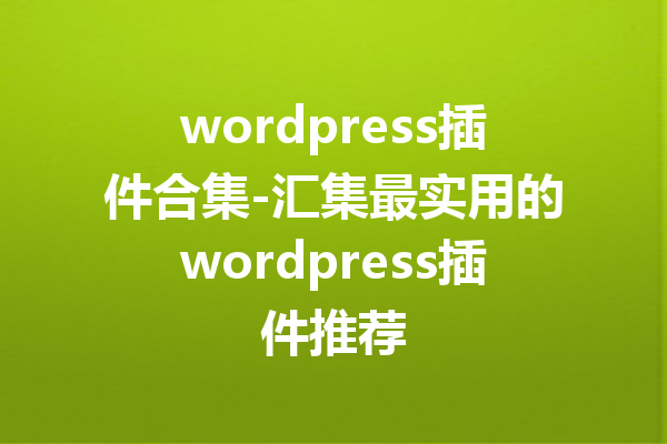 wordpress插件合集-汇集最实用的wordpress插件推荐