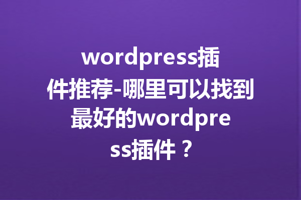 wordpress插件推荐-哪里可以找到最好的wordpress插件？