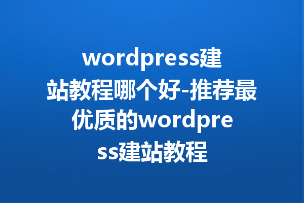wordpress建站教程哪个好-推荐最优质的wordpress建站教程