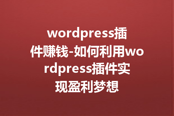 wordpress插件赚钱-如何利用wordpress插件实现盈利梦想