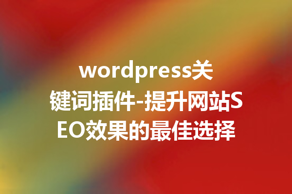 wordpress关键词插件-提升网站SEO效果的最佳选择