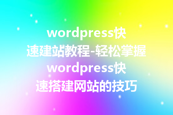 wordpress快速建站教程-轻松掌握wordpress快速搭建网站的技巧