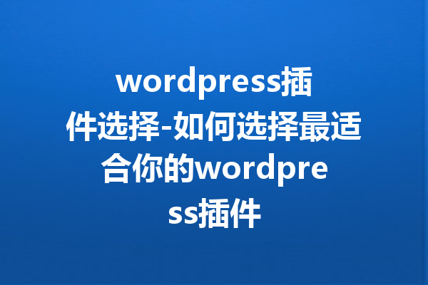 wordpress插件选择-如何选择最适合你的wordpress插件