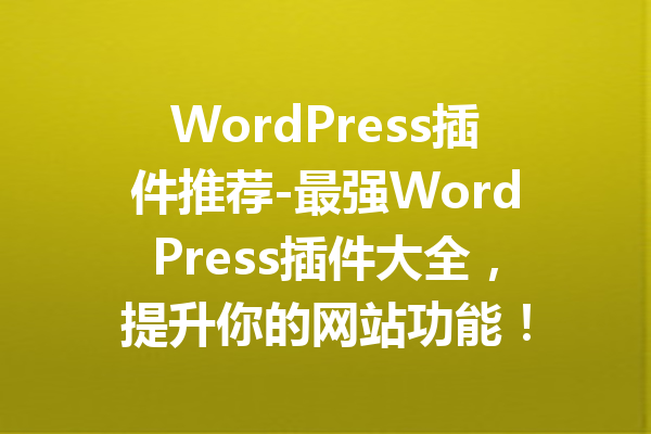 WordPress插件推荐-最强WordPress插件大全，提升你的网站功能！