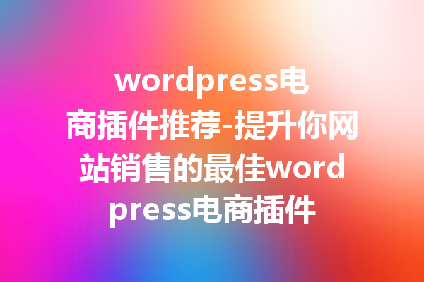 wordpress电商插件推荐-提升你网站销售的最佳wordpress电商插件
