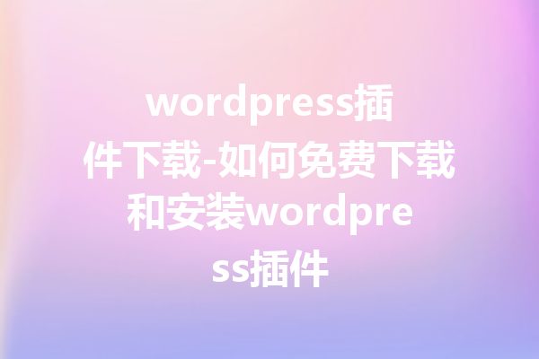 wordpress插件下载-如何免费下载和安装wordpress插件