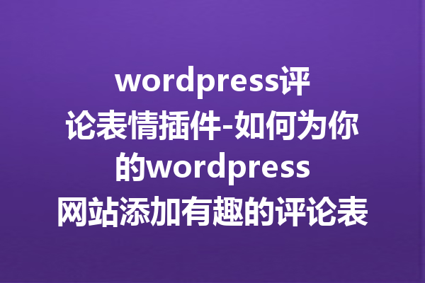 wordpress评论表情插件-如何为你的wordpress网站添加有趣的评论表情