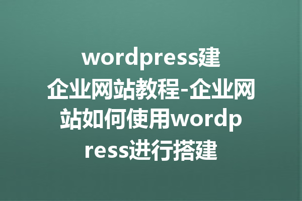 wordpress建企业网站教程-企业网站如何使用wordpress进行搭建