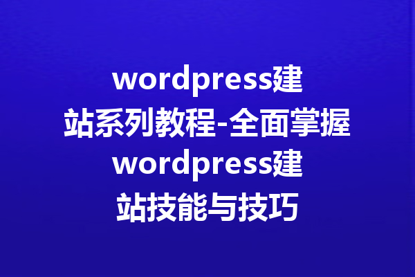 wordpress建站系列教程-全面掌握wordpress建站技能与技巧