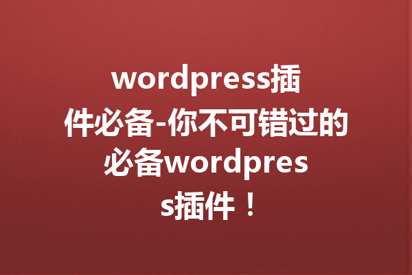 wordpress插件必备-你不可错过的必备wordpress插件！