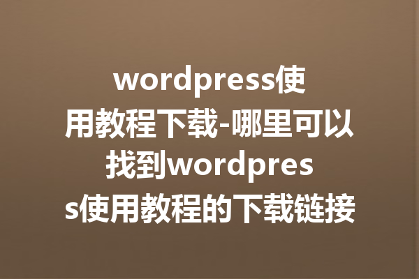 wordpress使用教程下载-哪里可以找到wordpress使用教程的下载链接