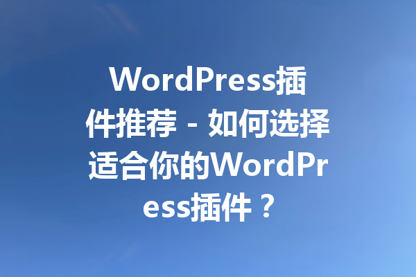 WordPress插件推荐 - 如何选择适合你的WordPress插件？