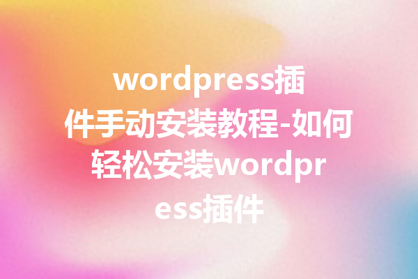 wordpress插件手动安装教程-如何轻松安装wordpress插件