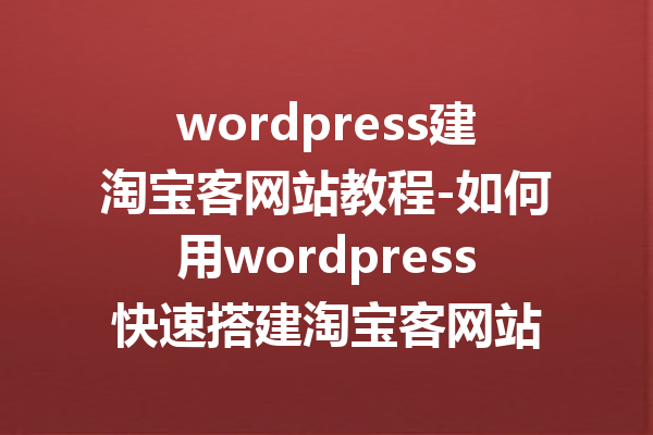 wordpress建淘宝客网站教程-如何用wordpress快速搭建淘宝客网站