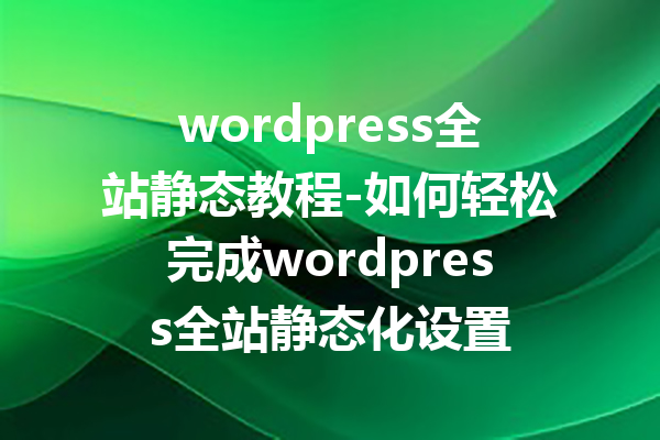 wordpress全站静态教程-如何轻松完成wordpress全站静态化设置