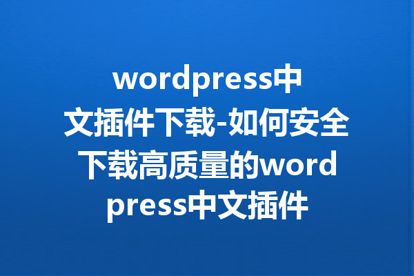 wordpress中文插件下载-如何安全下载高质量的wordpress中文插件