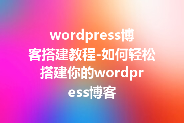 wordpress博客搭建教程-如何轻松搭建你的wordpress博客