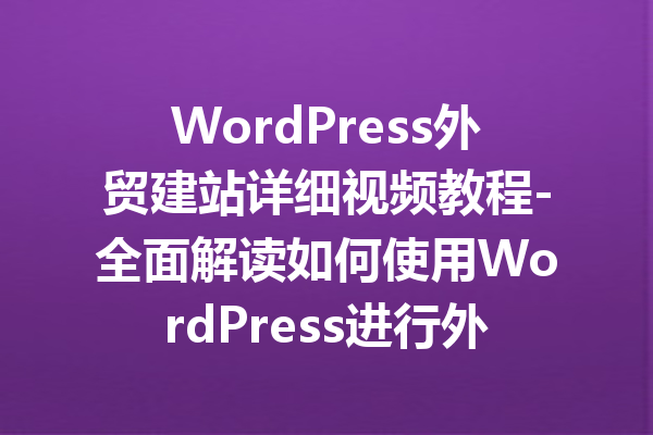 WordPress外贸建站详细视频教程-全面解读如何使用WordPress进行外贸建站