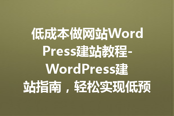 低成本做网站WordPress建站教程-WordPress建站指南，轻松实现低预算在线创建网站