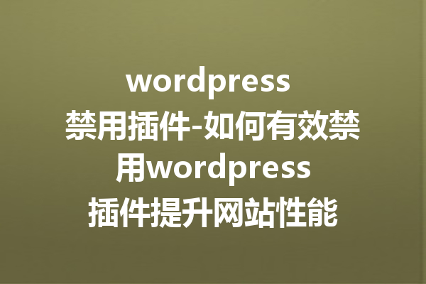 wordpress 禁用插件-如何有效禁用wordpress插件提升网站性能
