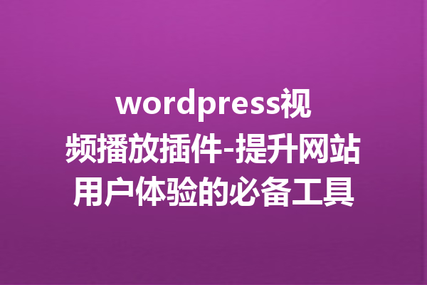 wordpress视频播放插件-提升网站用户体验的必备工具