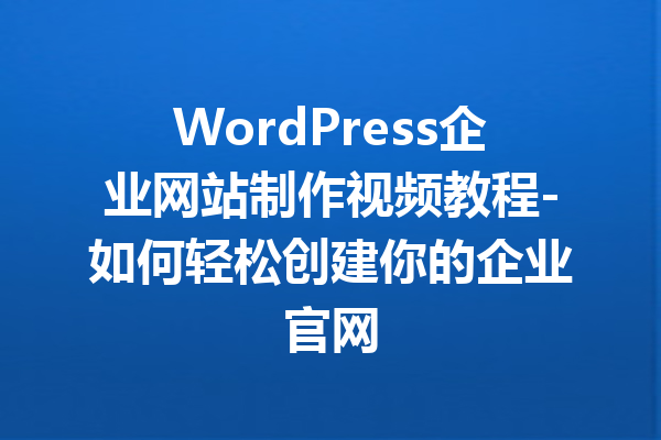 WordPress企业网站制作视频教程-如何轻松创建你的企业官网