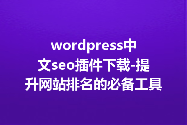 wordpress中文seo插件下载-提升网站排名的必备工具