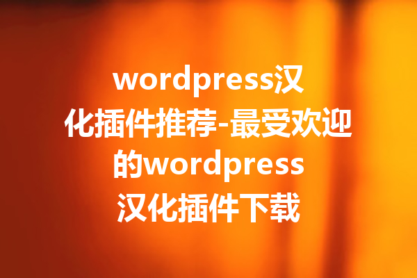 wordpress汉化插件推荐-最受欢迎的wordpress汉化插件下载