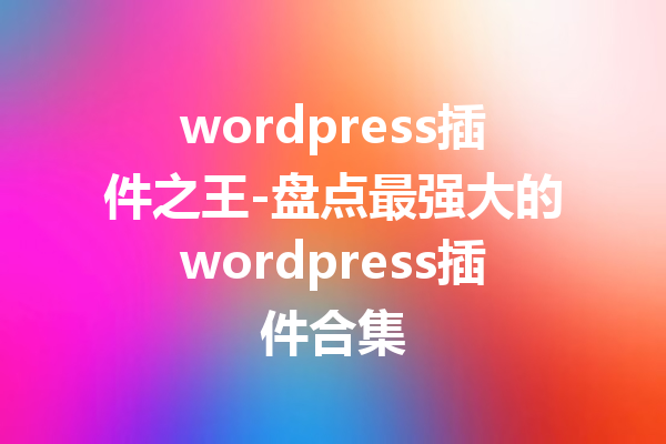 wordpress插件之王-盘点最强大的wordpress插件合集