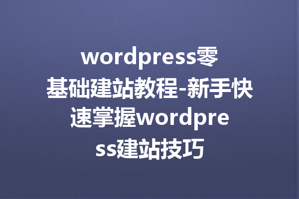 wordpress零基础建站教程-新手快速掌握wordpress建站技巧