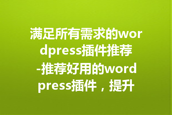满足所有需求的wordpress插件推荐-推荐好用的wordpress插件，提升网站功能和用户体验