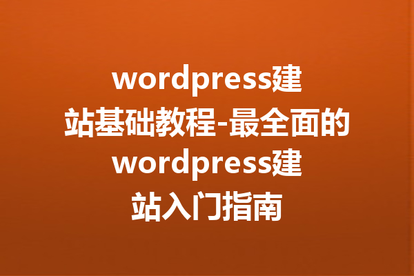 wordpress建站基础教程-最全面的wordpress建站入门指南