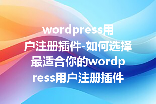 wordpress用户注册插件-如何选择最适合你的wordpress用户注册插件