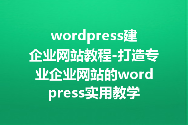 wordpress建企业网站教程-打造专业企业网站的wordpress实用教学