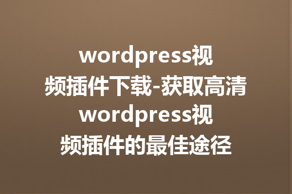 wordpress视频插件下载-获取高清wordpress视频插件的最佳途径