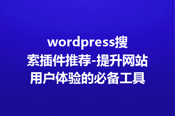 wordpress搜索插件推荐-提升网站用户体验的必备工具
