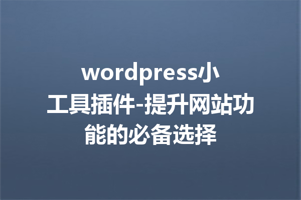 wordpress小工具插件-提升网站功能的必备选择