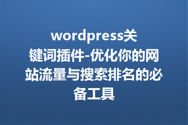 wordpress关键词插件-优化你的网站流量与搜索排名的必备工具