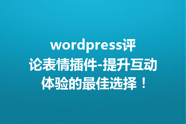 wordpress评论表情插件-提升互动体验的最佳选择！