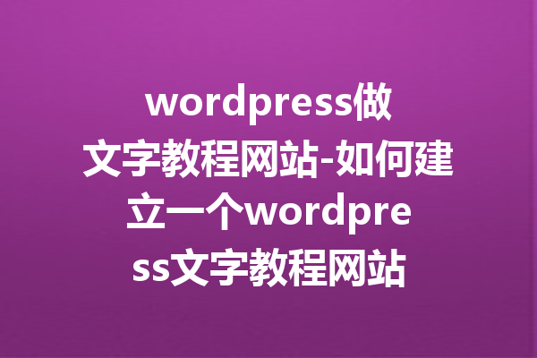 wordpress做文字教程网站-如何建立一个wordpress文字教程网站
