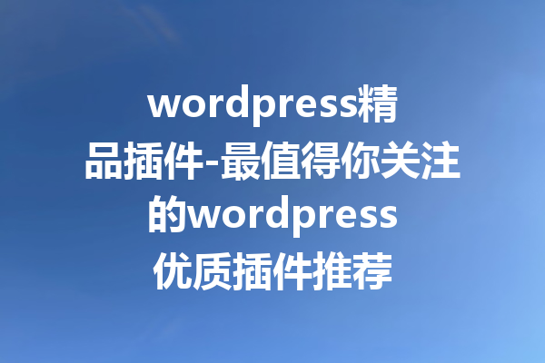 wordpress精品插件-最值得你关注的wordpress优质插件推荐