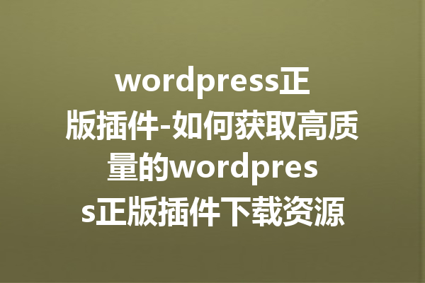 wordpress正版插件-如何获取高质量的wordpress正版插件下载资源