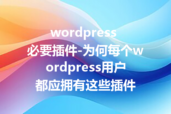 wordpress 必要插件-为何每个wordpress用户都应拥有这些插件