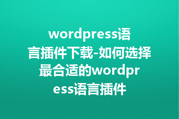 wordpress语言插件下载-如何选择最合适的wordpress语言插件