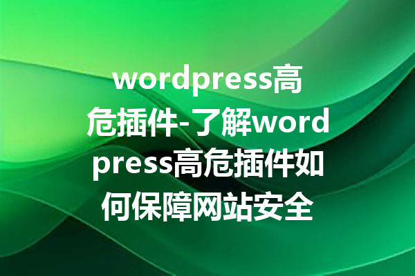 wordpress高危插件-了解wordpress高危插件如何保障网站安全