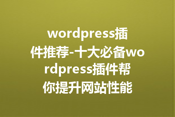 wordpress插件推荐-十大必备wordpress插件帮你提升网站性能
