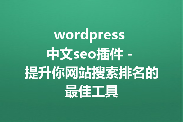 wordpress 中文seo插件 - 提升你网站搜索排名的最佳工具