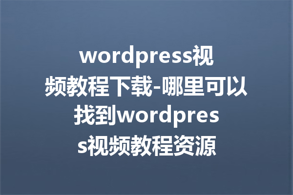 wordpress视频教程下载-哪里可以找到wordpress视频教程资源